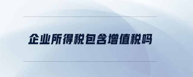 企業(yè)所得稅包含增值稅嗎 企業(yè)所得稅包含增值稅嗎