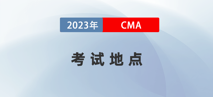 2023年CMA考試地點(diǎn)有哪些城市？詳細(xì)地址何時(shí)公布？