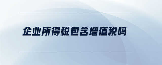 企業(yè)所得稅包含增值稅嗎 企業(yè)所得稅包含增值稅嗎
