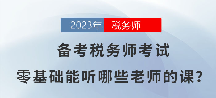 備考2023年稅務(wù)師考試，零基礎(chǔ)能聽(tīng)哪些老師的課？