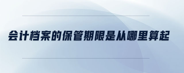 會計檔案的保管期限是從哪里算起 會計檔案的保管期限是從哪里算起