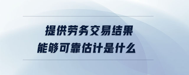 提供勞務(wù)交易結(jié)果能夠可靠估計(jì)是什么 提供勞務(wù)交易結(jié)果能夠可靠估計(jì)是什么
