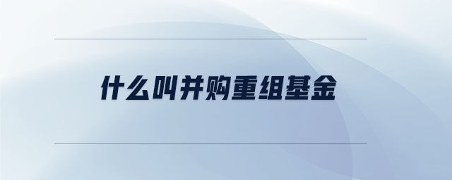 什么叫并購重組基金