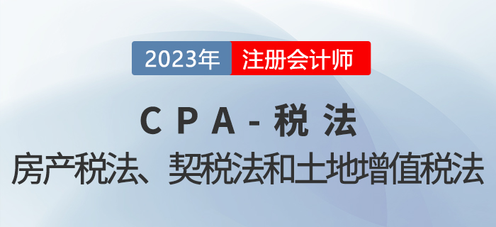 2023年CPA稅法章節(jié)預(yù)習(xí)概要：第十章房產(chǎn)稅法、契稅法和土地增值稅法