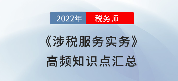 2022年稅務(wù)師《涉稅服務(wù)實(shí)務(wù)》高頻知識點(diǎn)匯總，火速圍觀！