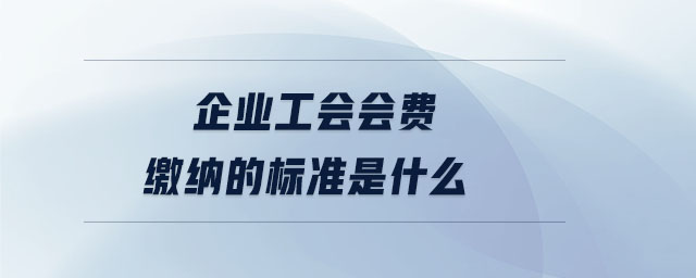 企業(yè)工會(huì)會(huì)費(fèi)繳納的標(biāo)準(zhǔn)是什么 企業(yè)工會(huì)會(huì)費(fèi)繳納的標(biāo)準(zhǔn)是什么
