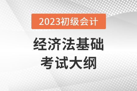 2023初級會計經(jīng)濟法大綱具體內(nèi)容
