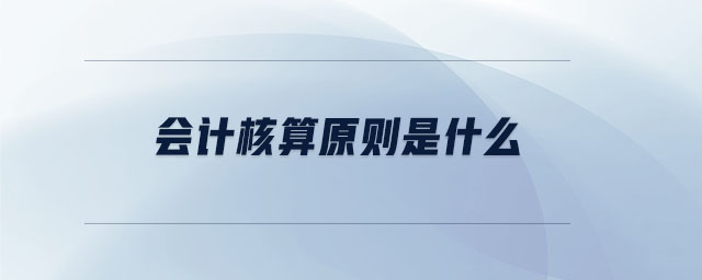 會計核算原則是什么 會計核算原則是什么