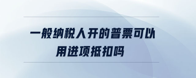 一般納稅人開的普票可以用進項抵扣嗎 一般納稅人開的普票可以用進項抵扣嗎