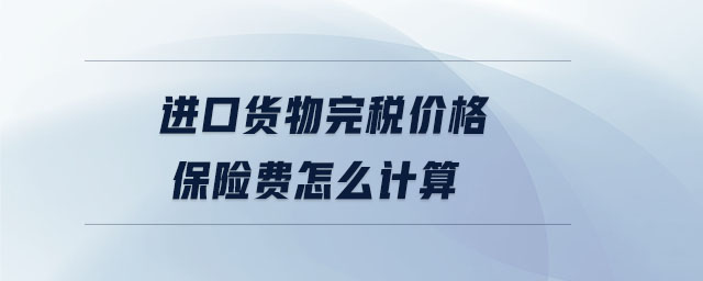 進(jìn)口貨物完稅價(jià)格保險(xiǎn)費(fèi)怎么計(jì)算 進(jìn)口貨物完稅價(jià)格保險(xiǎn)費(fèi)怎么計(jì)算