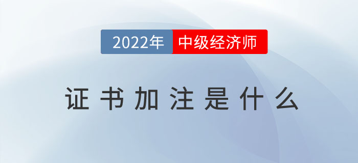 2022年中級(jí)經(jīng)濟(jì)師證書加注是什么？（附加注常見問題）