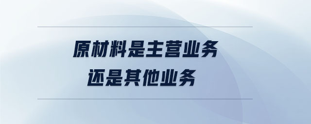 原材料是主營業(yè)務(wù)還是其他業(yè)務(wù) 原材料是主營業(yè)務(wù)還是其他業(yè)務(wù)