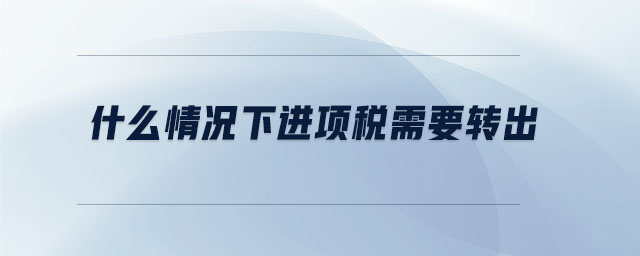 什么情況下進項稅需要轉出 什么情況下進項稅需要轉出