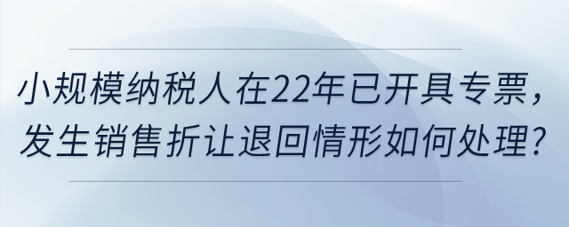 小規(guī)模納稅人在2022年12月31日前已經(jīng)開具的增值稅發(fā)票，如發(fā)生銷售折讓、中止、退回或開票有誤等情形，應(yīng)當如何處理？