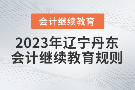 2023年遼寧省丹東市會計繼續(xù)教育規(guī)則概述 2023年遼寧省丹東市會計繼續(xù)教育規(guī)則概述