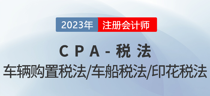 2023年CPA稅法章節(jié)預(yù)習(xí)概要：第十一章車輛購置稅法、車船稅法和印花稅法