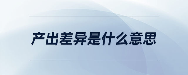 產(chǎn)出差異是什么意思 產(chǎn)出差異是什么意思