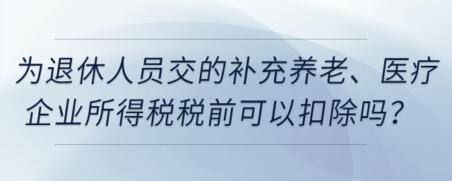 企業(yè)為退休人員繳納的補充養(yǎng)老保險、補充醫(yī)療保險在企業(yè)所得稅稅前可以扣除嗎？