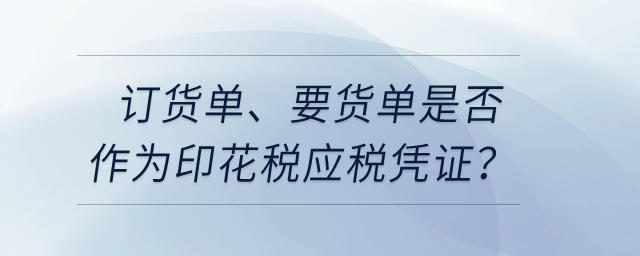 訂貨單、要貨單是否作為印花稅應(yīng)稅憑證？