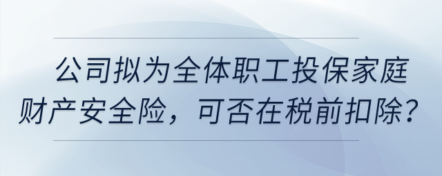 公司擬為全體職工投保家庭財(cái)產(chǎn)安全險(xiǎn)，這項(xiàng)保險(xiǎn)費(fèi)用可否在稅前扣除？