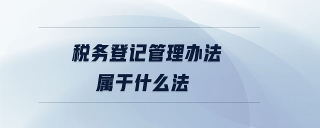 稅務(wù)登記管理辦法屬于什么法 稅務(wù)登記管理辦法屬于什么法