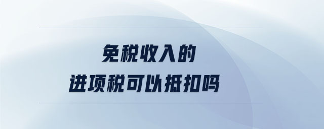 免稅收入的進項稅可以抵扣嗎