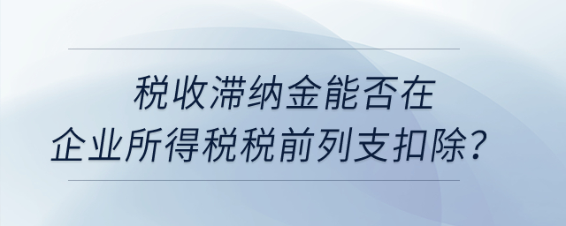 稅收滯納金能否在企業(yè)所得稅稅前列支扣除？