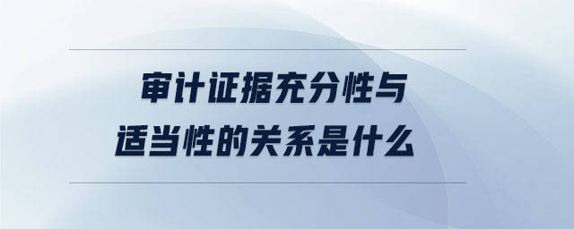 審計(jì)證據(jù)充分性與適當(dāng)性的關(guān)系是什么 審計(jì)證據(jù)充分性與適當(dāng)性的關(guān)系是什么