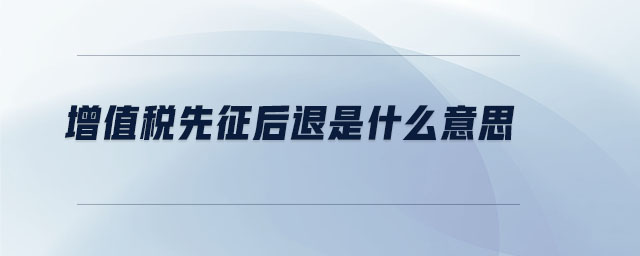 增值稅先征后退是什么意思 增值稅先征后退是什么意思