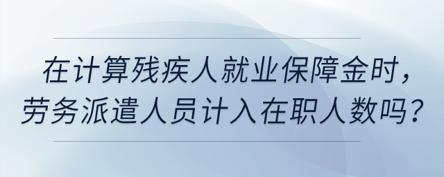 在計(jì)算殘疾人就業(yè)保障金時，公司的實(shí)習(xí)生、勞務(wù)派遣人員計(jì)入在職人數(shù)嗎？