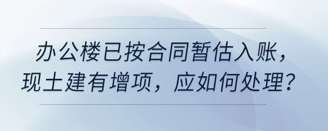 公司今年6月完工使用的辦公樓已按合同暫估入賬，現(xiàn)土建有增項(xiàng)，應(yīng)如何處理？