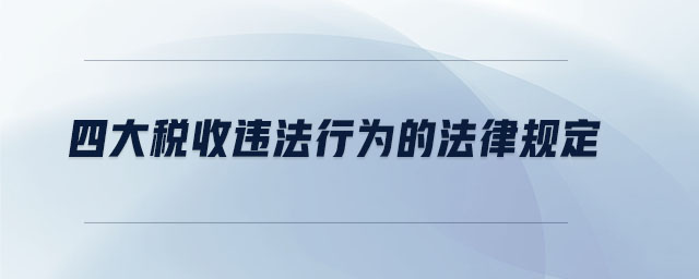 四大稅收違法行為的法律規(guī)定 四大稅收違法行為的法律規(guī)定
