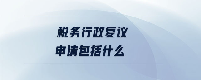 稅務行政復議申請包括什么 稅務行政復議申請包括什么