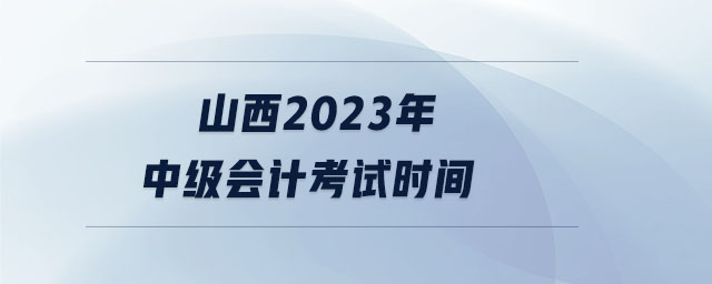 山西2023年中級(jí)會(huì)計(jì)考試時(shí)間 山西2023年中級(jí)會(huì)計(jì)考試時(shí)間