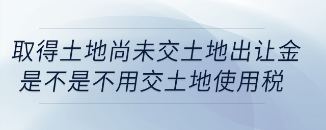 我公司取得土地，但尚未交土地出讓金，這樣是不是不用交土地使用稅？