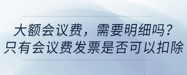 賬面上列支了大額會議費(fèi)，需要明細(xì)嗎？只有會議費(fèi)發(fā)票是否可以稅前扣除？