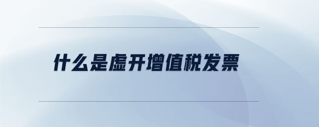 什么是虛開增值稅發(fā)票 什么是虛開增值稅發(fā)票