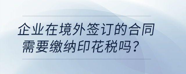 企業(yè)在境外簽訂的合同需要繳納印花稅嗎？