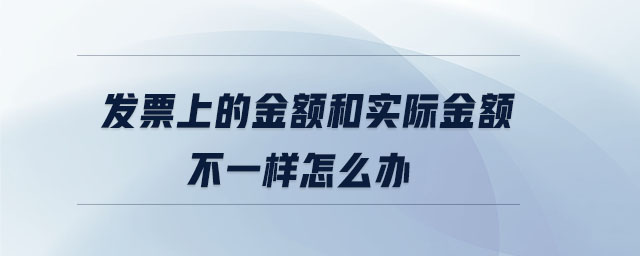 發(fā)票上的金額和實際金額不一樣怎么辦 發(fā)票上的金額和實際金額不一樣怎么辦