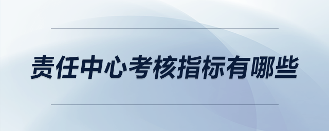 責(zé)任中心考核指標(biāo)有哪些 責(zé)任中心考核指標(biāo)有哪些