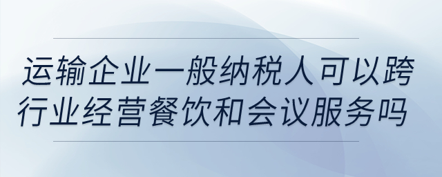 運輸企業(yè)一般納稅人可以跨行業(yè)經(jīng)營餐飲和會議服務(wù)嗎？