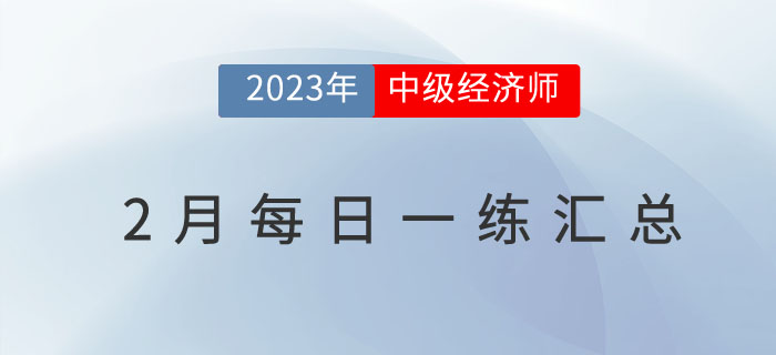 2023年中級經(jīng)濟師2月份每日一練匯總 2023年中級經(jīng)濟師2月份每日一練匯總