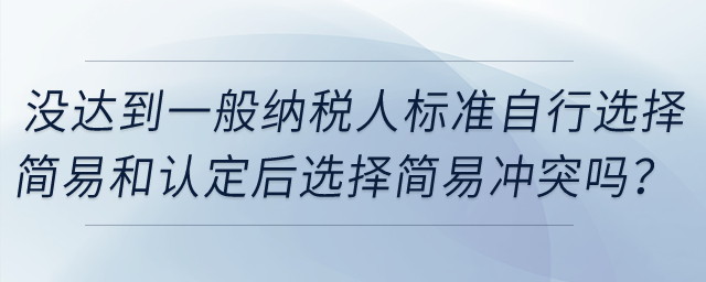 企業(yè)沒達到一般納稅人標準自行選擇簡易和認定一般納稅人后選擇簡易沖突嗎？