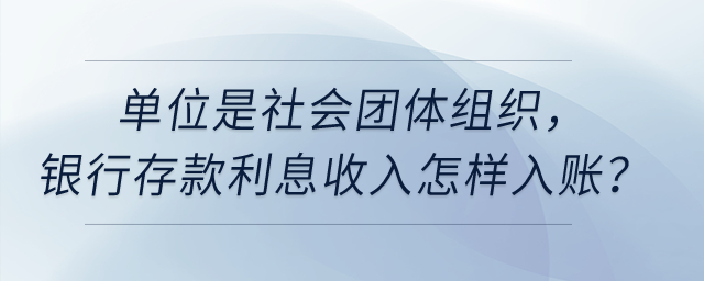 單位是社會團(tuán)體組織，銀行存款利息收入怎樣入賬？