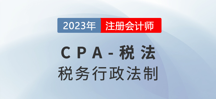 2023年cpa稅法章節(jié)預(yù)習(xí)概要:第十四章稅務(wù)行政法制 2023年cpa稅法章節(jié)預(yù)習(xí)概要:第十四章稅務(wù)行政法制