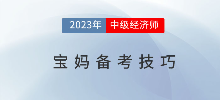 2023年中級經(jīng)濟(jì)師考試寶媽人群備考技巧 2023年中級經(jīng)濟(jì)師考試寶媽人群備考技巧