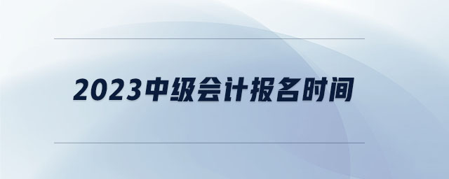 2023中級會計報名時間 2023中級會計報名時間