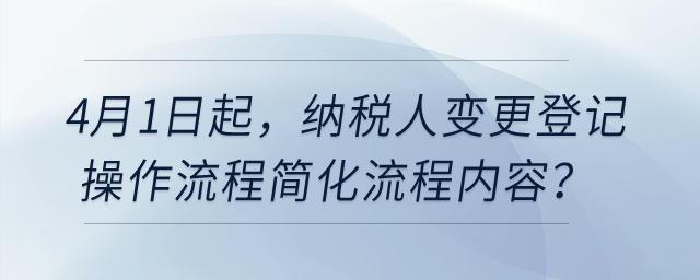 4月1日起，納稅人變更登記操作流程簡化流程內(nèi)容？