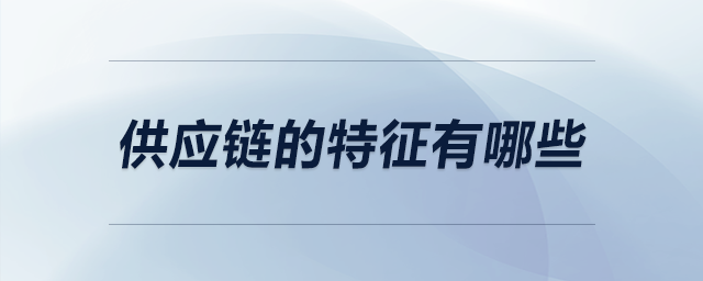 供應(yīng)鏈的特征有哪些 供應(yīng)鏈的特征有哪些
