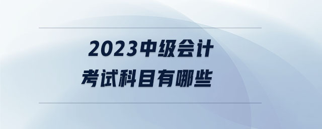 2023中級會計考試科目有哪些